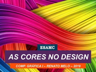 AS CORES NO DESIGN
COMP. GRÁFICA I – RENATO MELO – 2019
 