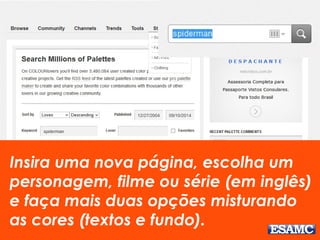Insira uma nova página, escolha um 
personagem, filme ou série (em inglês) 
e faça mais duas opções misturando 
as cores (textos e fundo). 
 