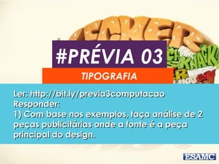 #PRÉVIA 03 
TIPOGRAFIA 
LLeerr:: hhttttpp::////bbiitt..llyy//pprreevviiaa33ccoommppuuttaaccaaoo 
RReessppoonnddeerr:: 
11)) CCoomm bbaassee nnooss eexxeemmppllooss,, ffaaççaa aannáálliissee ddee 22 
ppeeççaass ppuubblliicciittáárriiaass oonnddee aa ffoonnttee éé aa ppeeççaa 
pprriinncciippaall ddoo ddeessiiggnn.. 
 