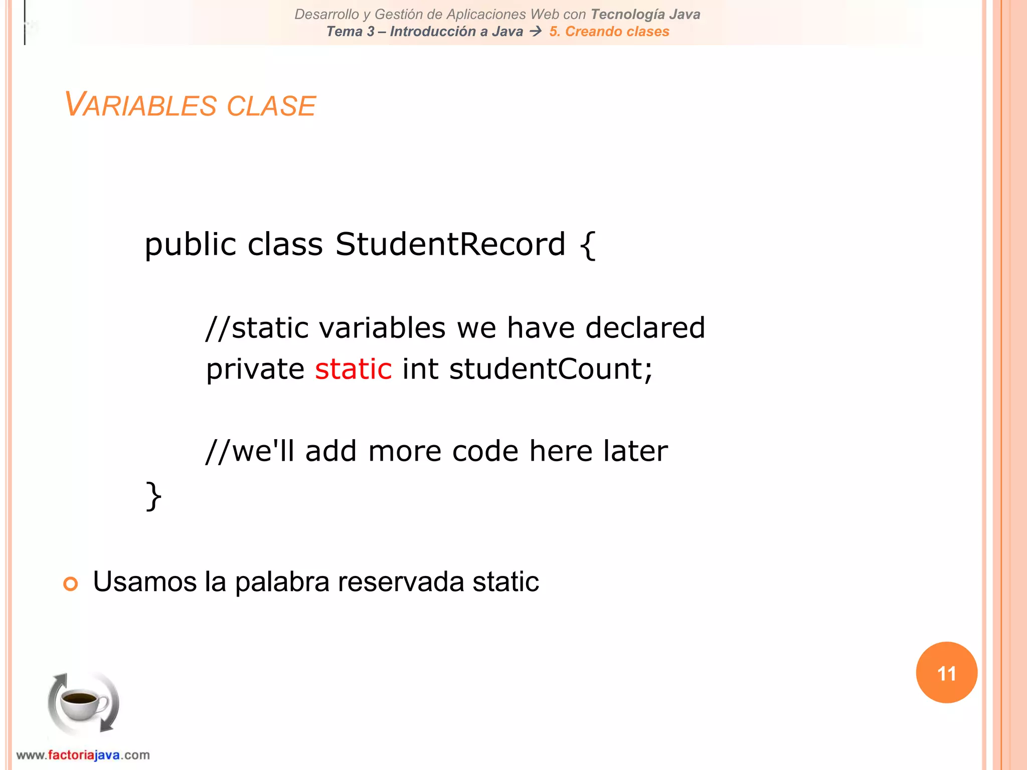 11Variables clasepublic class StudentRecord {//static variables we have declaredprivate static int studentCount;//we'll add more code here later}Usamos la palabra reservada static