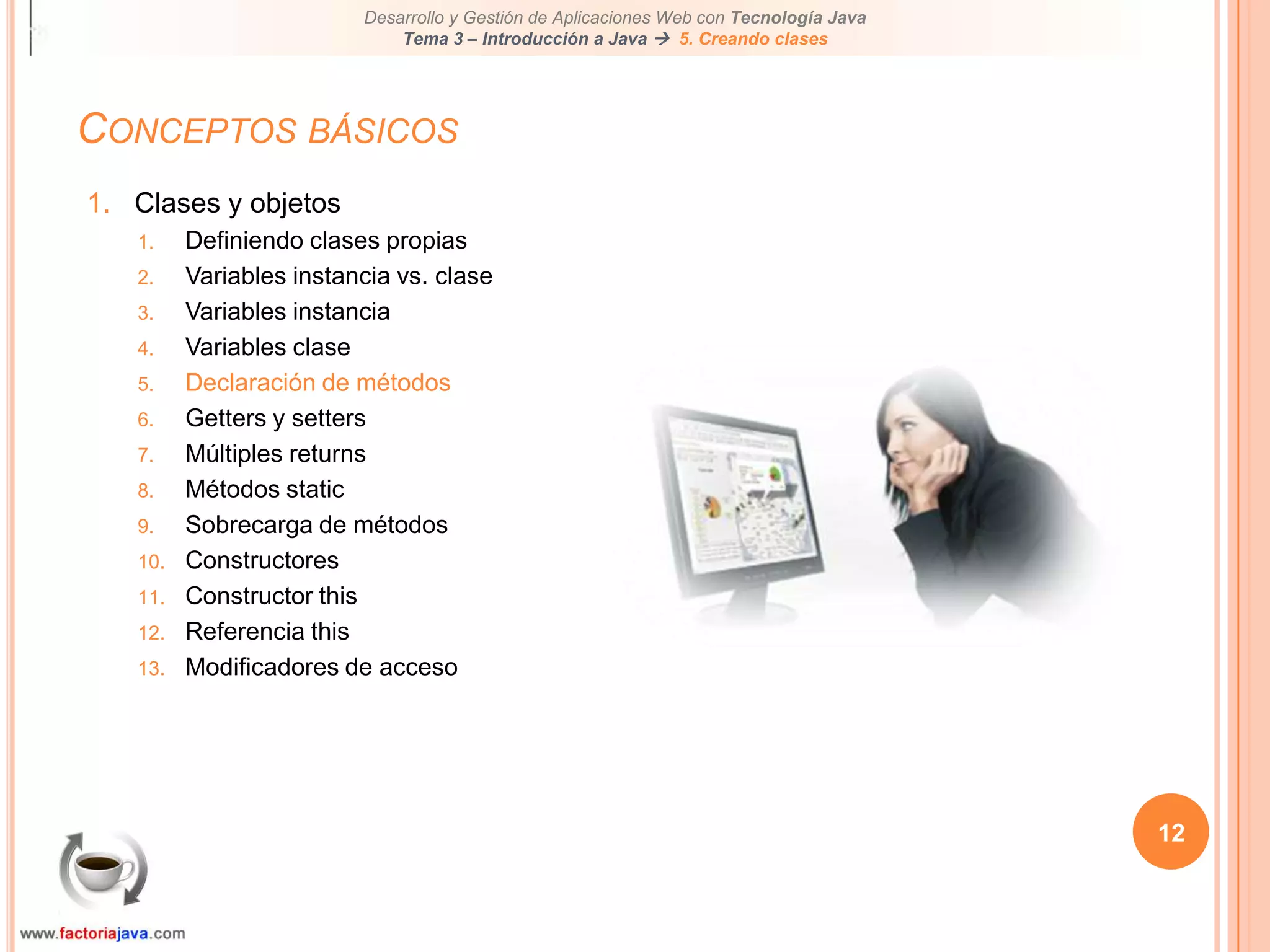 Conceptos básicos12Clases y objetosDefiniendo clases propiasVariables instancia vs. claseVariables instanciaVariables claseDeclaración de métodosGetters y settersMúltiples returnsMétodos staticSobrecarga de métodosConstructoresConstructor thisReferencia thisModificadores de acceso