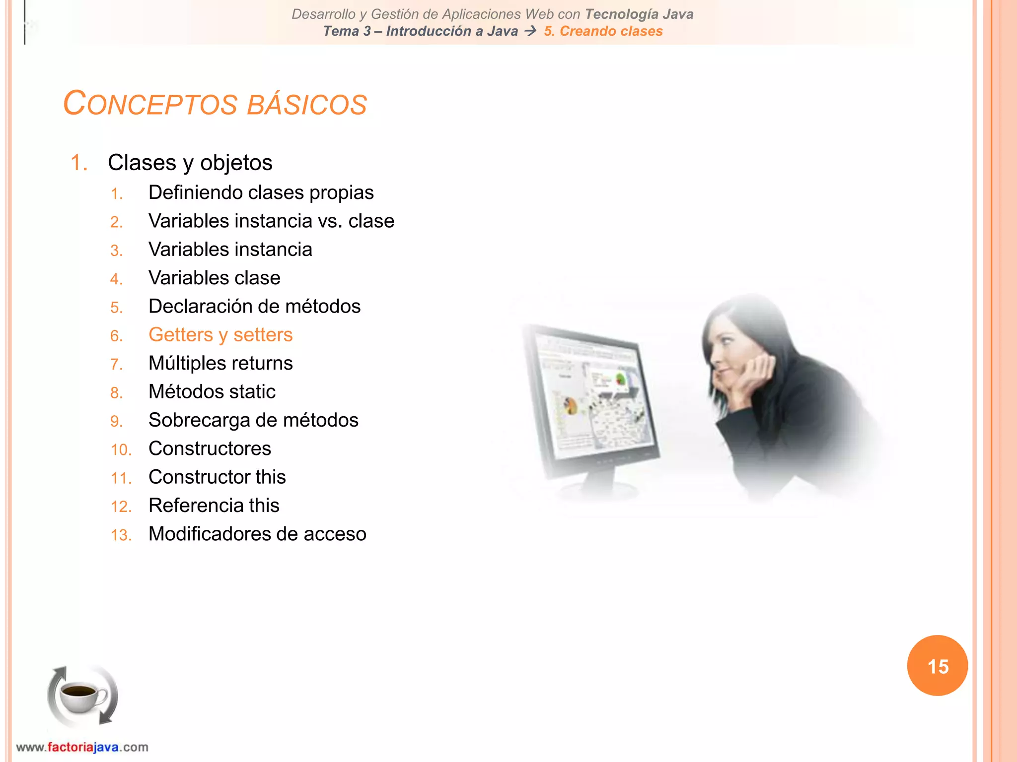 Conceptos básicos15Clases y objetosDefiniendo clases propiasVariables instancia vs. claseVariables instanciaVariables claseDeclaración de métodosGetters y settersMúltiples returnsMétodos staticSobrecarga de métodosConstructoresConstructor thisReferencia thisModificadores de acceso