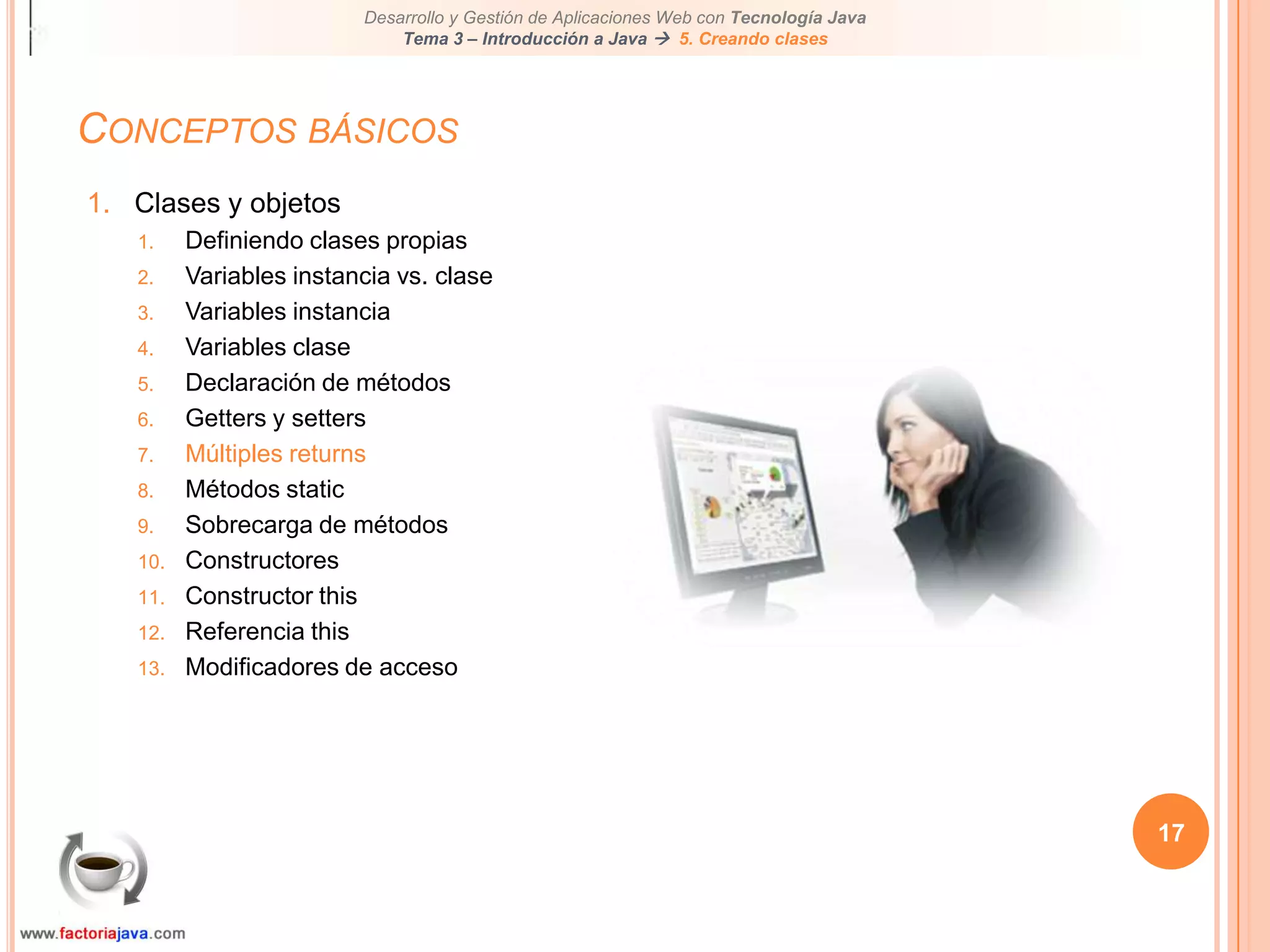 Conceptos básicos17Clases y objetosDefiniendo clases propiasVariables instancia vs. claseVariables instanciaVariables claseDeclaración de métodosGetters y settersMúltiples returnsMétodos staticSobrecarga de métodosConstructoresConstructor thisReferencia thisModificadores de acceso