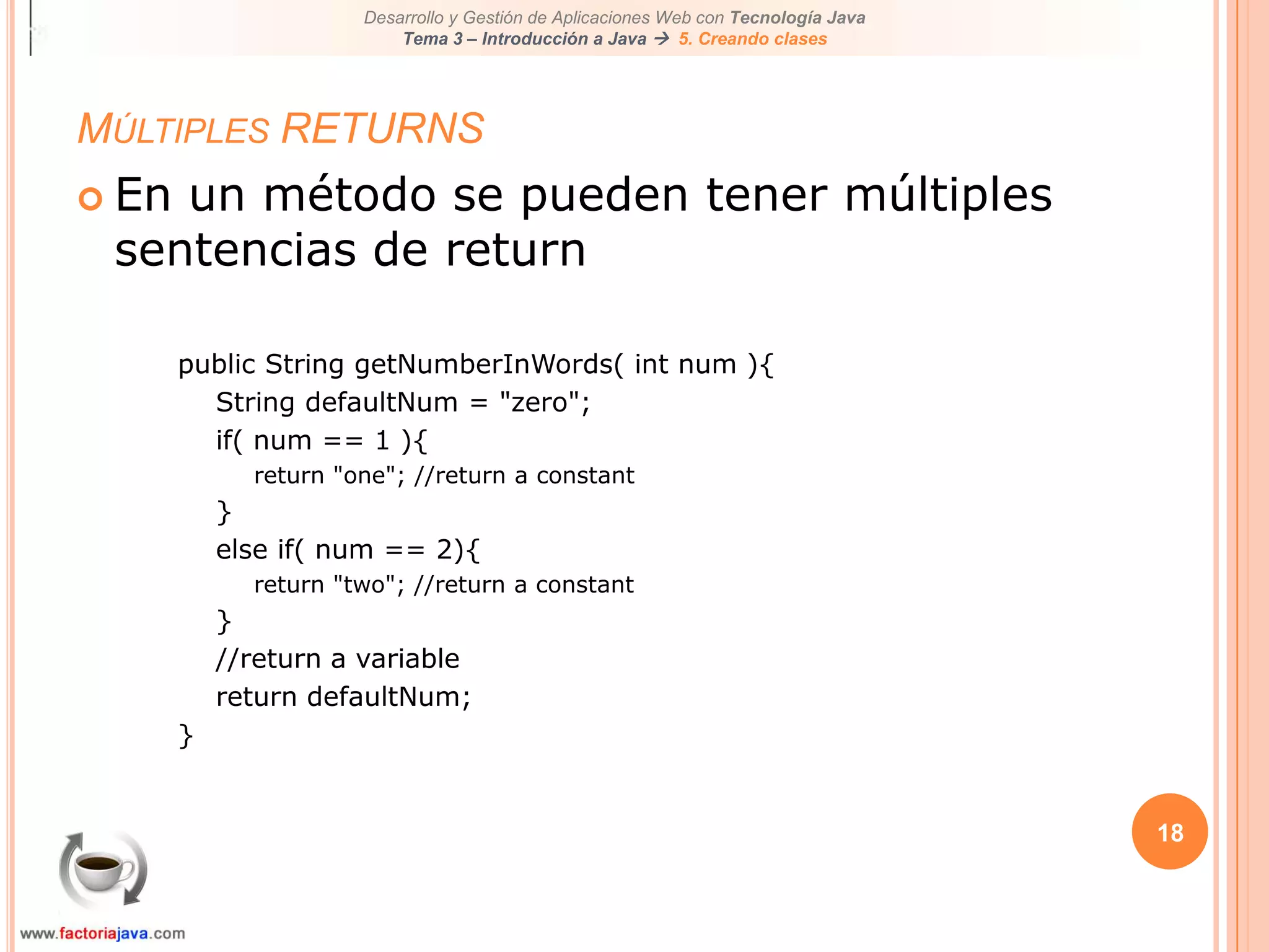 18Múltiples RETURNSEn un método se pueden tener múltiples sentencias de returnpublic String getNumberInWords( int num ){String defaultNum = "zero";if( num == 1 ){return "one"; //return a constant}else if( num == 2){return "two"; //return a constant}//return a variablereturn defaultNum;}