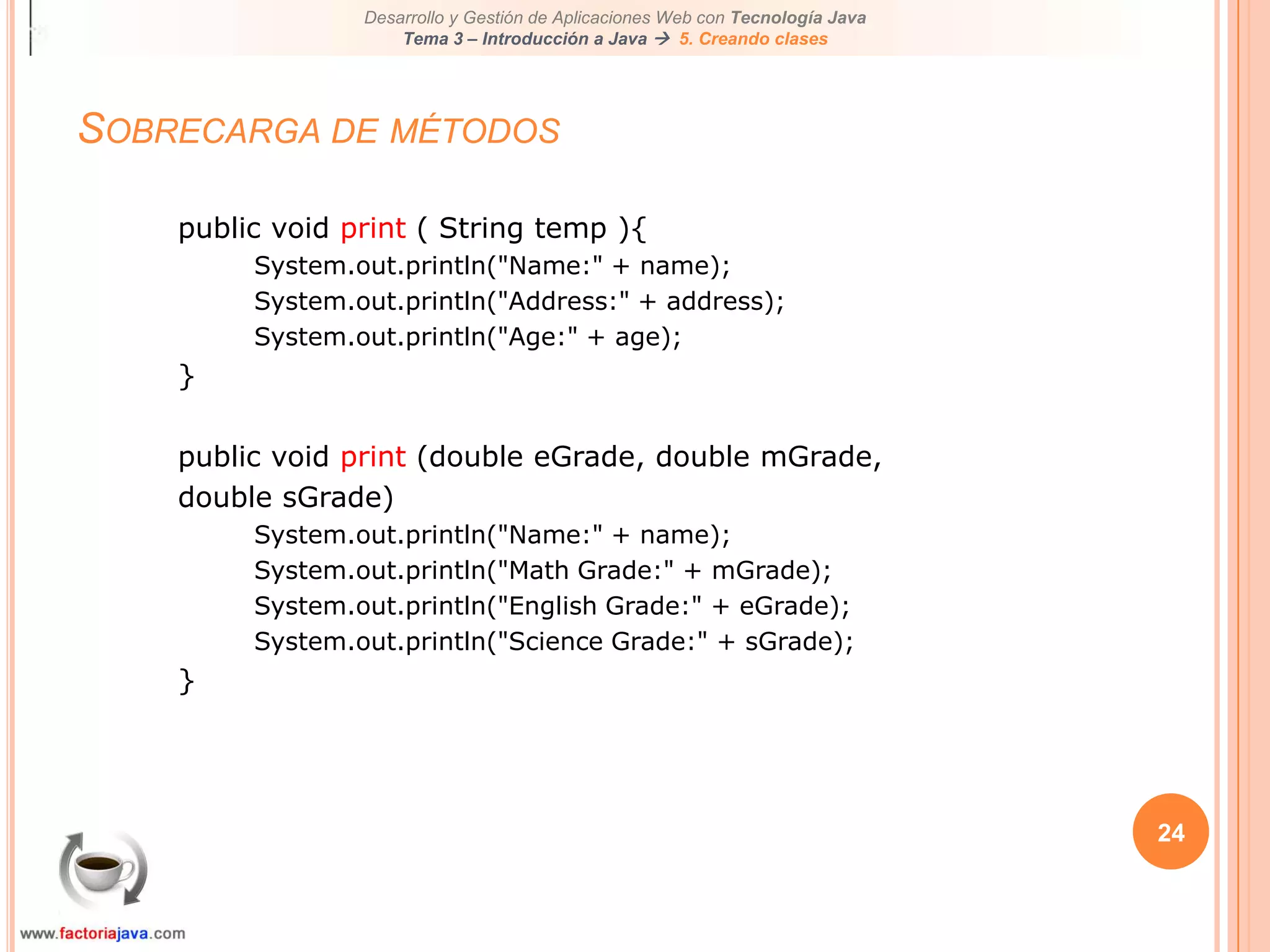 24Sobrecarga de métodospublic void print ( String temp ){System.out.println("Name:" + name);System.out.println("Address:" + address);System.out.println("Age:" + age);}public void print (double eGrade, double mGrade,double sGrade)System.out.println("Name:" + name);System.out.println("Math Grade:" + mGrade);System.out.println("English Grade:" + eGrade);System.out.println("Science Grade:" + sGrade);}