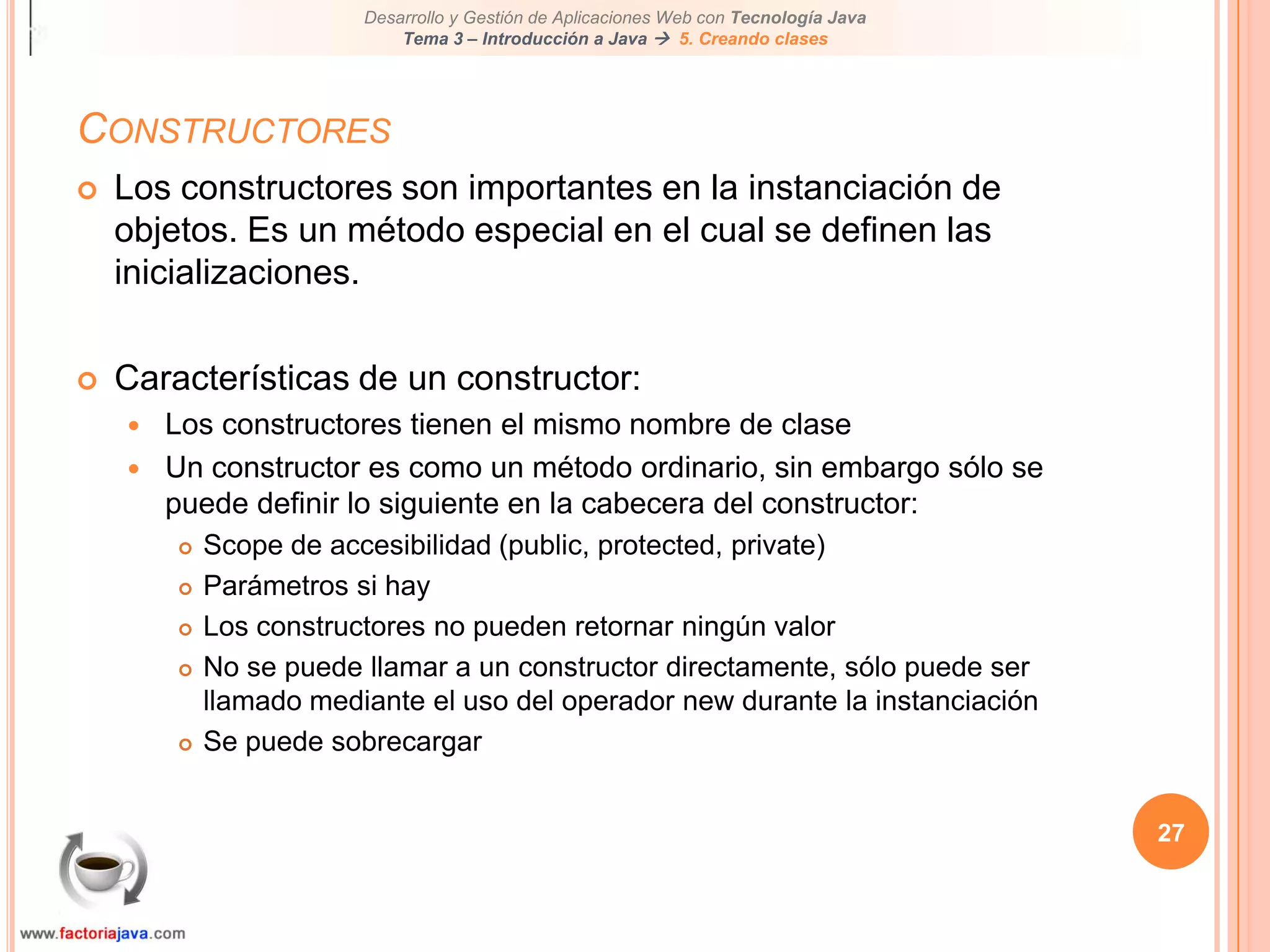 27ConstructoresLos constructores son importantes en la instanciación de objetos. Es un método especial en el cual se definen las inicializaciones.Características de un constructor:Los constructores tienen el mismo nombre de claseUn constructor es como un método ordinario, sin embargo sólo se puede definir lo siguiente en la cabecera del constructor:Scope de accesibilidad (public, protected, private)Parámetros si hayLos constructores no pueden retornar ningún valorNo se puede llamar a un constructor directamente, sólo puede ser llamado mediante el uso del operador new durante la instanciaciónSe puede sobrecargar