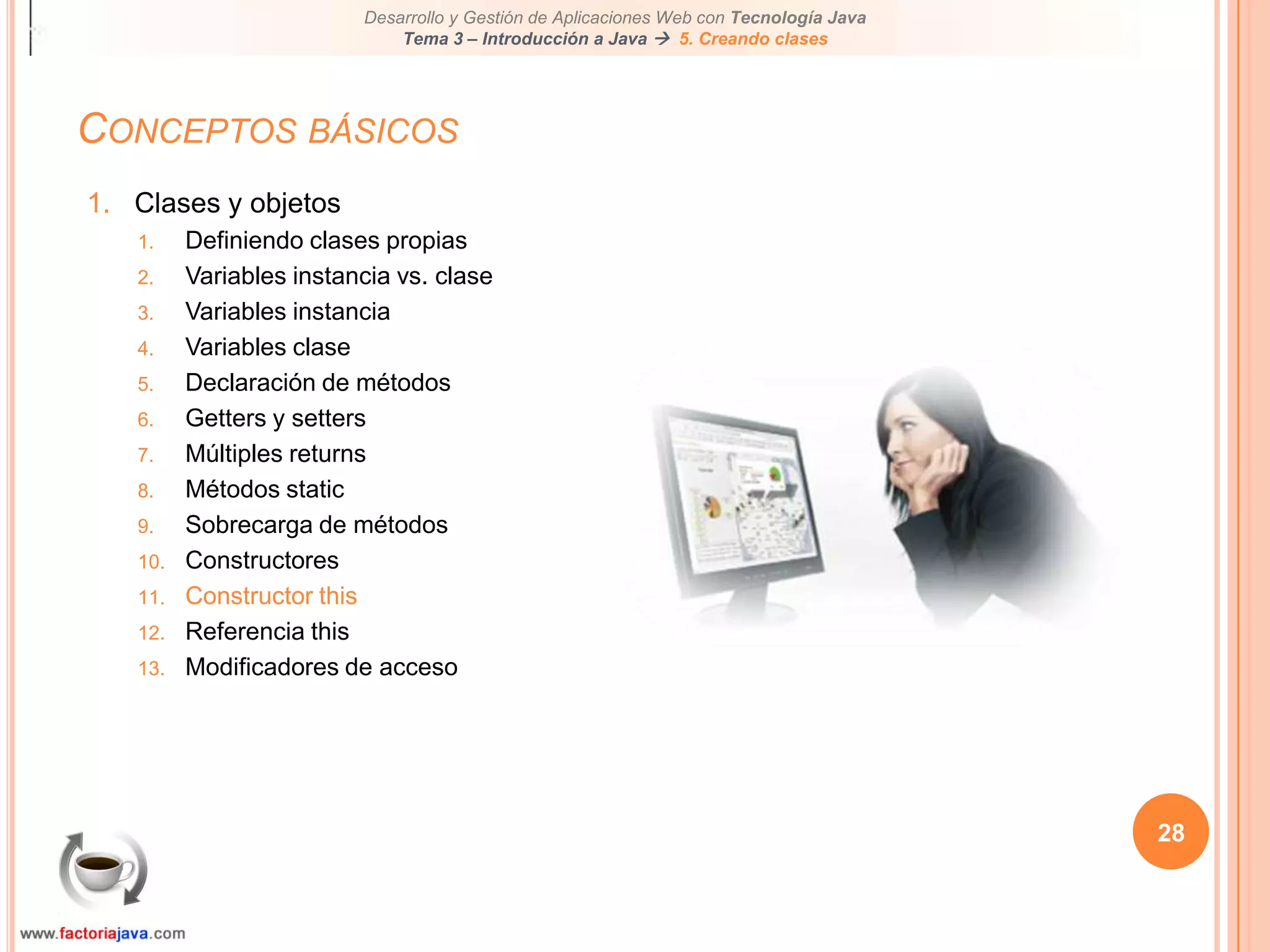 Conceptos básicos28Clases y objetosDefiniendo clases propiasVariables instancia vs. claseVariables instanciaVariables claseDeclaración de métodosGetters y settersMúltiples returnsMétodos staticSobrecarga de métodosConstructoresConstructor thisReferencia thisModificadores de acceso