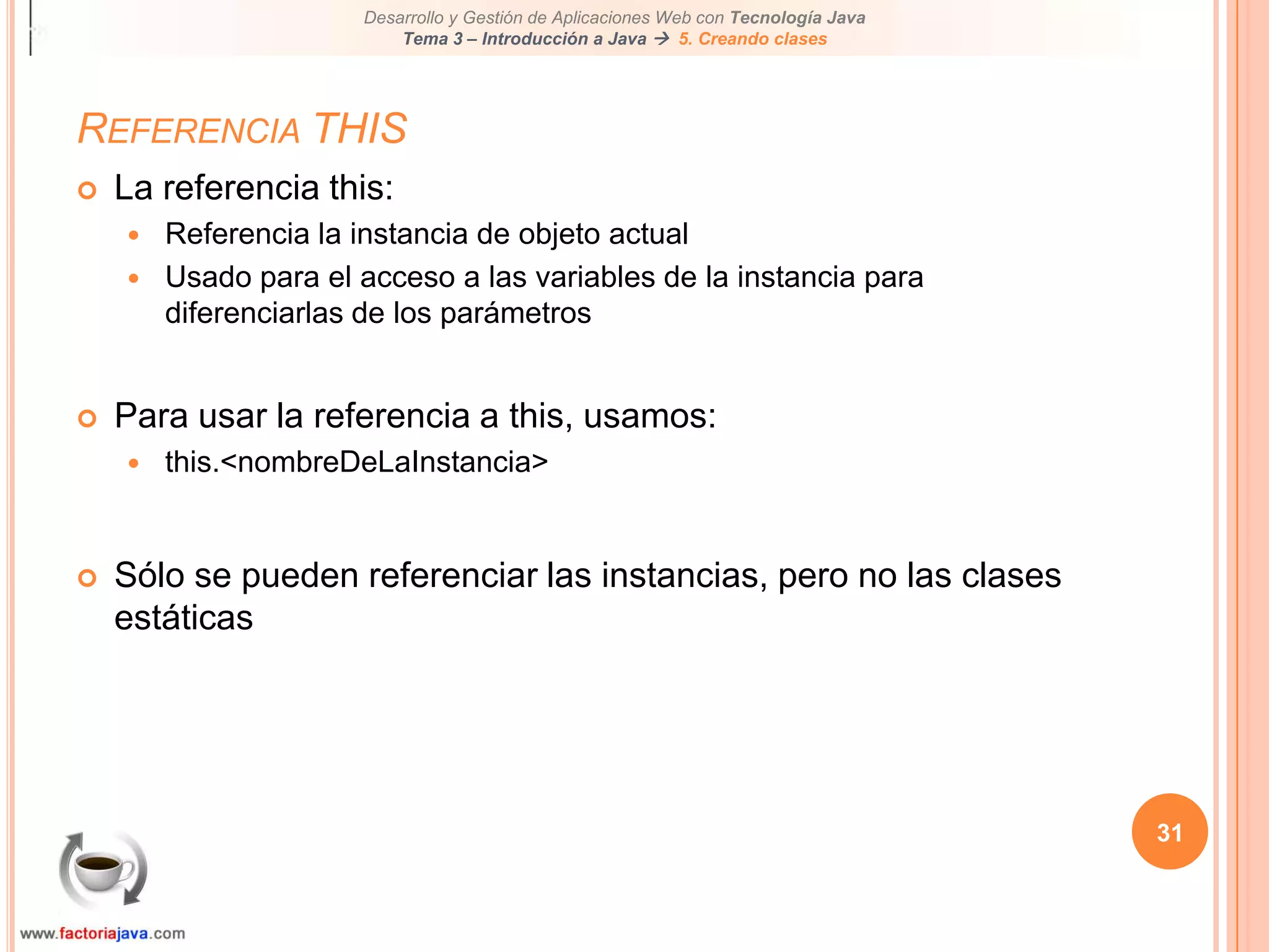 31Referencia THISLa referencia this:Referencia la instancia de objeto actualUsado para el acceso a las variables de la instancia para diferenciarlas de los parámetrosPara usar la referencia a this, usamos:this.<nombreDeLaInstancia>Sólo se pueden referenciar las instancias, pero no las clases estáticas