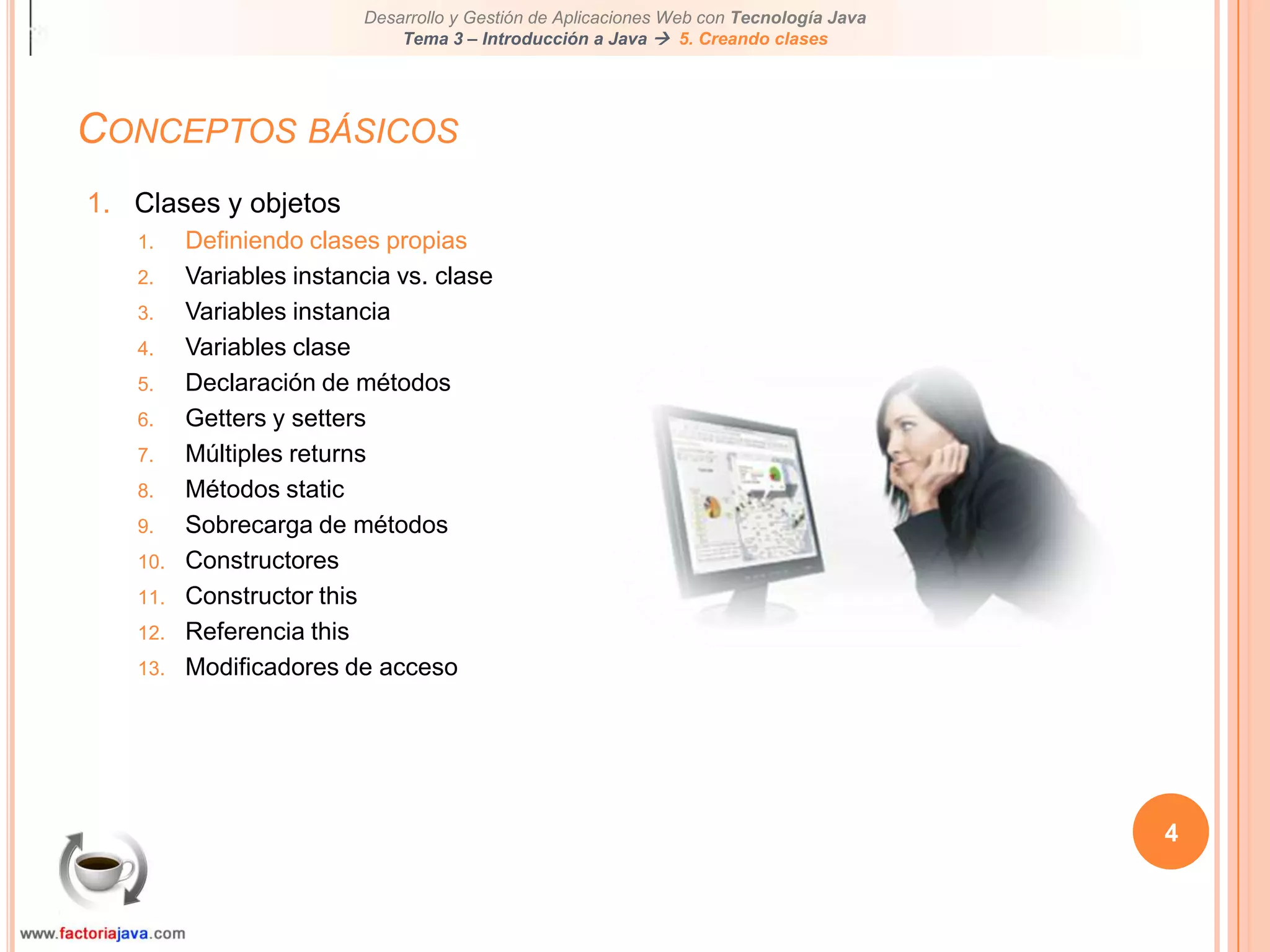 Conceptos básicos4Clases y objetosDefiniendo clases propiasVariables instancia vs. claseVariables instanciaVariables claseDeclaración de métodosGetters y settersMúltiples returnsMétodos staticSobrecarga de métodosConstructoresConstructor thisReferencia thisModificadores de acceso