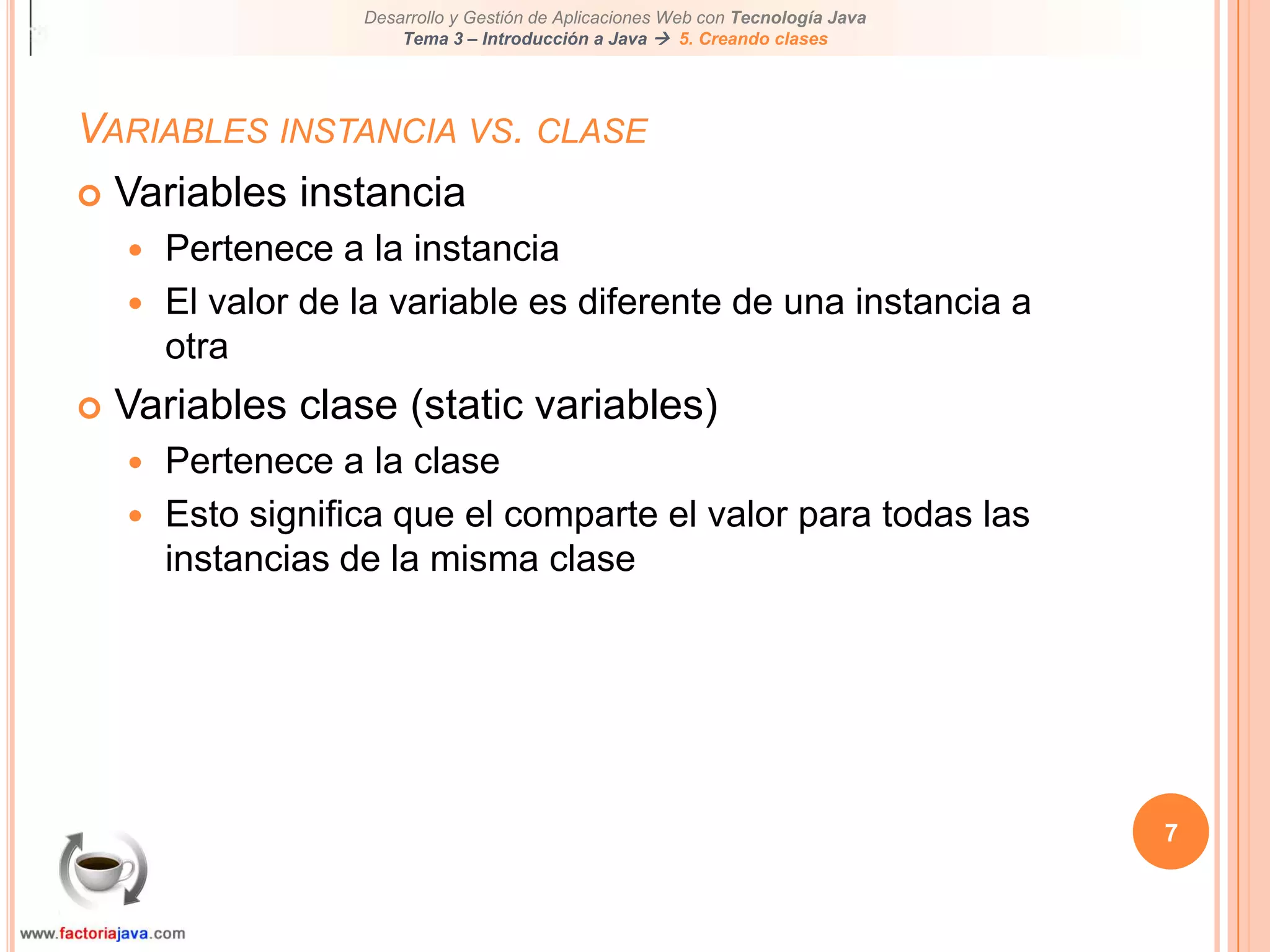 7Variables instancia vs. claseVariables instanciaPertenece a la instanciaEl valor de la variable es diferente de una instancia a otraVariables clase (static variables)Pertenece a la claseEsto significa que el comparte el valor para todas las instancias de la misma clase