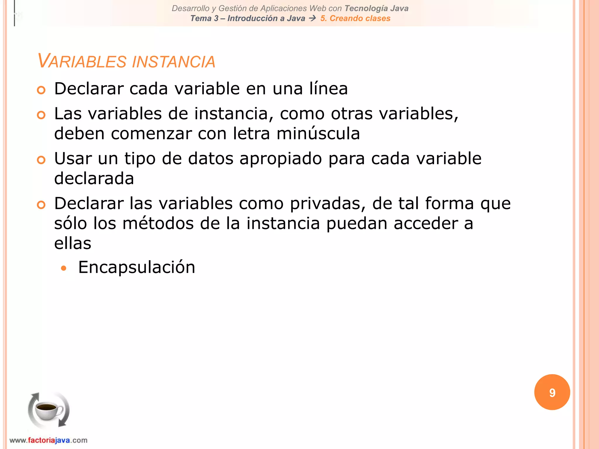 9Variables instanciaDeclarar cada variable en una líneaLas variables de instancia, como otras variables, deben comenzar con letra minúsculaUsar un tipo de datos apropiado para cada variable declaradaDeclarar las variables como privadas, de tal forma que sólo los métodos de la instancia puedan acceder a ellasEncapsulación