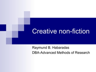 Creative non-fiction
Raymund B. Habaradas
DBA-Advanced Methods of Research
 
