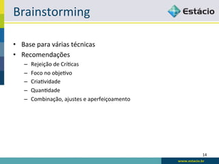 Brainstorming	
  

•  Base	
  para	
  várias	
  técnicas	
  
•  Recomendações	
  
     –    Rejeição	
  de	
  Crí<cas	
  
     –    Foco	
  no	
  obje<vo	
  
     –    Cria<vidade	
  
     –    Quan<dade	
  
     –    Combinação,	
  ajustes	
  e	
  aperfeiçoamento	
  




                                                               14	
  
 