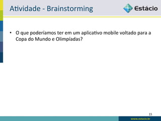 A<vidade	
  -­‐	
  Brainstorming	
  

•  O	
  que	
  poderíamos	
  ter	
  em	
  um	
  aplica<vo	
  mobile	
  voltado	
  para	
  a	
  
   Copa	
  do	
  Mundo	
  e	
  Olimpíadas?	
  




                                                                                            15	
  
 