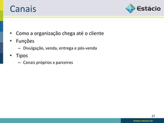 Canais	
  

•  Como	
  a	
  organização	
  chega	
  até	
  o	
  cliente	
  
•  Funções	
  
     –  Divulgação,	
  venda,	
  entrega	
  e	
  pós-­‐venda	
  
•  Tipos	
  
     –  Canais	
  próprios	
  x	
  parceiros	
  




                                                                   27	
  
 