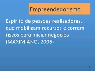 Empreendedorismo	
  
Espírito	
  de	
  pessoas	
  realizadoras,	
  
que	
  mobilizam	
  recursos	
  e	
  correm	
  
riscos	
  para	
  iniciar	
  negócios	
  
(MAXIMIANO,	
  2006)	
  



                                                  3	
  
 