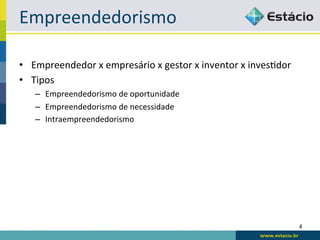 Empreendedorismo	
  

•  Empreendedor	
  x	
  empresário	
  x	
  gestor	
  x	
  inventor	
  x	
  inves<dor	
  
•  Tipos	
  
     –  Empreendedorismo	
  de	
  oportunidade	
  
     –  Empreendedorismo	
  de	
  necessidade	
  
     –  Intraempreendedorismo	
  




                                                                                           4	
  
 