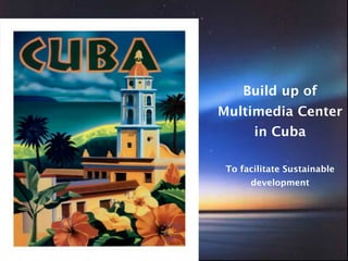 Build up of
Multimedia Center
       in Cuba

 To facilitate Sustainable
      development
 