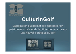 CulturinGolf
   L’application qui permet de s’approprier un
patrimoine urbain et de le réinterpréter à travers
           une nouvelle pratique du golf




                              *


                        dans quelques mois.. ou pas*
 