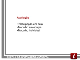 Avaliação

       •Participação em aula
       •Trabalho em equipe
       •Trabalho individual




GESTÃO DA INFORMAÇÃO MUNICIPAL
 