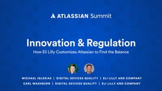 Innovation & Regulation
How Eli Lilly Customizes Atlassian to Find the Balance
MICHAEL IGLESIAS | DIGITAL DEVICES QUALITY | ELI LILLY AND COMPANY
CARL WASHBURN | DIGITAL DEVICES QUALITY | ELI LILLY AND COMPANY
 