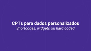 CPTs para dados personalizados
Shortcodes, widgets ou hard coded
 