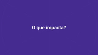 O que impacta?
 