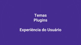 Temas
Plugins
Experiência do Usuário
 