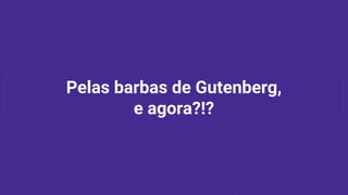 Pelas barbas de Gutenberg,
e agora?!?
 
