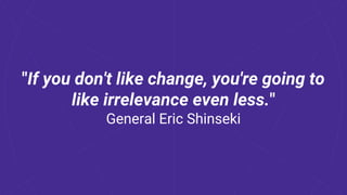 "If you don't like change, you're going to
like irrelevance even less."
General Eric Shinseki
 