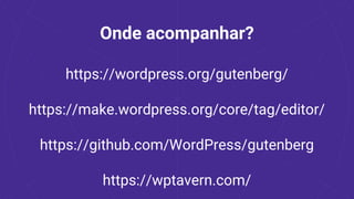 Onde acompanhar?
https://wordpress.org/gutenberg/
https://make.wordpress.org/core/tag/editor/
https://github.com/WordPress/gutenberg
https://wptavern.com/
 