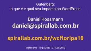 Gutenberg:
o que é e qual seu impacto no WordPress
Daniel Kossmann
daniel@spirallab.com.br
spirallab.com.br/wcfloripa18
WordCamp Floripa 2018 | 07.ABR.2018
 