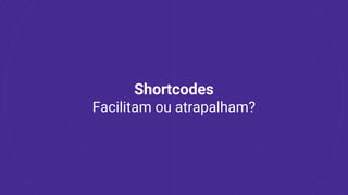Shortcodes
Facilitam ou atrapalham?
 