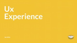 Ux
Experience
Set 2016
 