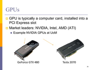 GPUs
 GPU is typically a computer card, installed into a
PCI Express slot
 Market leaders: NVIDIA, Intel, AMD (ATI)
 Example NVIDIA GPUs at UoM
28
GeForce GTX 480 Tesla 2070
 