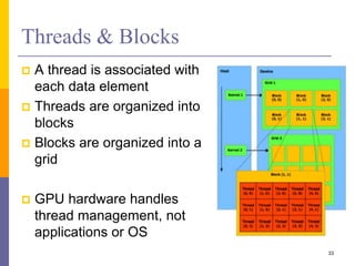 Threads & Blocks
 A thread is associated with
each data element
 Threads are organized into
blocks
 Blocks are organized into a
grid
 GPU hardware handles
thread management, not
applications or OS
33
 