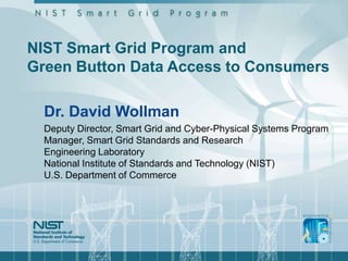 NIST Smart Grid Program and
Green Button Data Access to Consumers

  Dr. David Wollman
  Deputy Director, Smart Grid and Cyber-Physical Systems Program
  Manager, Smart Grid Standards and Research
  Engineering Laboratory
  National Institute of Standards and Technology (NIST)
  U.S. Department of Commerce
 