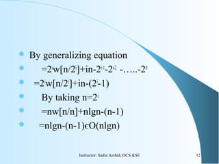  By generalizing equation
 =2i
w[n/2i
]+in-2i-1
-2i-2
-…..-20
 =2i
w[n/2i
]+in-(2i
-1)
 By taking n=2i
 =nw[n/n]+nlgn-(n-1)
 =nlgn-(n-1)єO(nlgn)
12Instructor: Sadia Arshid, DCS &SE
 