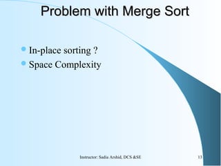 Problem with Merge SortProblem with Merge Sort
In-place sorting ?
Space Complexity
13Instructor: Sadia Arshid, DCS &SE
 