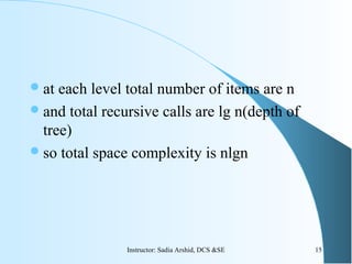 at each level total number of items are n
and total recursive calls are lg n(depth of
tree)
so total space complexity is nlgn
15Instructor: Sadia Arshid, DCS &SE
 