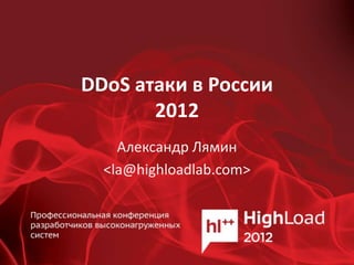 DDoS атаки в России
       2012
    Александр Лямин
  <la@highloadlab.com>
 