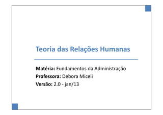 Teoria das Relações Humanas

Matéria: Fundamentos da Administração
Professora: Debora Miceli
Versão: 2.0 - jan/13
 