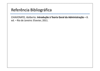Referência Bibliográfica
CHIAVENATO, Idalberto. Introdução à Teoria Geral da Administração – 8.
ed. – Rio de Janeiro: Elsevier, 2011.
 