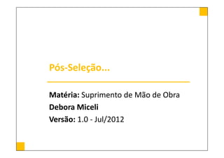 Pós-Seleção...

Matéria: Suprimento de Mão de Obra
Debora Miceli
Versão: 1.0 - Jul/2012
 