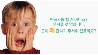 인공지능 별 거 아니죠?
무서울 것 없습니다.
근데 왜 갑자기 무서워 졌을까요?
 