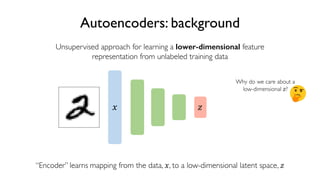 36
6.S191 Introduction to Deep Learning
Autoencoders: background
Unsupervised approach for learning a lower-dimensional feature
representation from unlabeled training data
! "
“Encoder” learns mapping from the data, !, to a low-dimensional latent space, "
Why do we care about a
low-dimensional "?
 