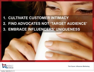 The Future: Influencer Marketing
1. CULTIVATE CUSTOMER INTIMACY
2. FIND ADVOCATES NOT ‘TARGET AUDIENCE’
3. EMBRACE INFLUENCERS’ UNIQUENESS
Tuesday, September 24, 13
 