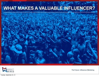 The Future: Influencer Marketing
WHAT MAKES A VALUABLE INFLUENCER?
Tuesday, September 24, 13
 