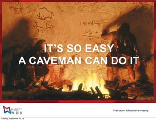 IT’S SO EASY
A CAVEMAN CAN DO IT
The Future: Influencer Marketing
Tuesday, September 24, 13
 