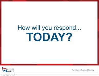 How will you respond...
TODAY?
The Future: Influencer Marketing
Tuesday, September 24, 13
 